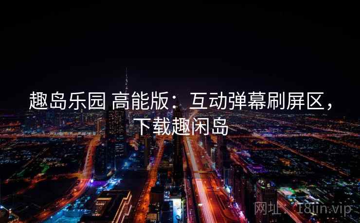 趣岛乐园 高能版：互动弹幕刷屏区，下载趣闲岛